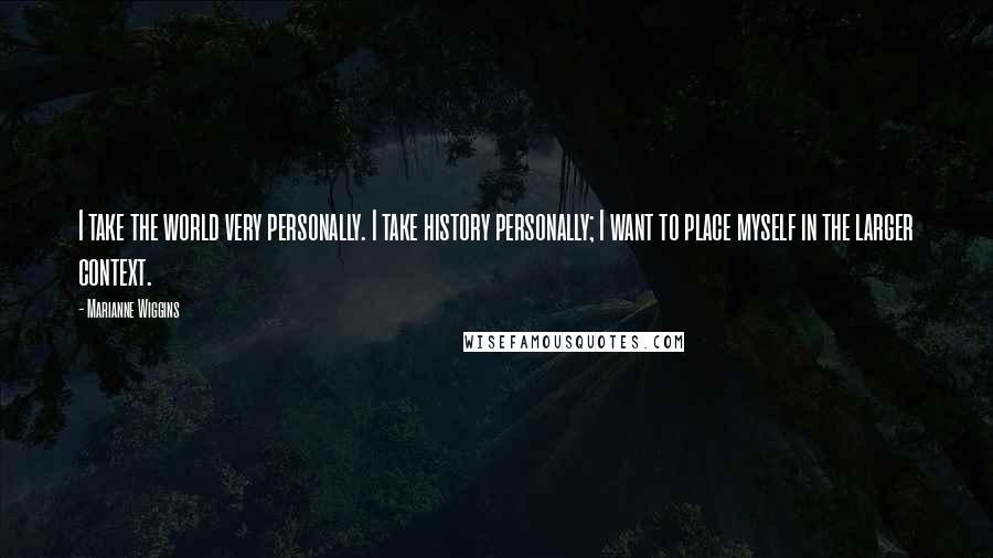 Marianne Wiggins Quotes: I take the world very personally. I take history personally; I want to place myself in the larger context.