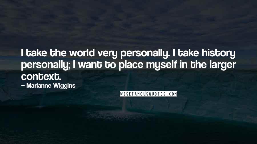 Marianne Wiggins Quotes: I take the world very personally. I take history personally; I want to place myself in the larger context.