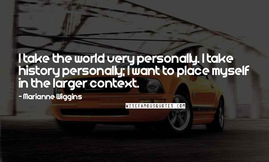 Marianne Wiggins Quotes: I take the world very personally. I take history personally; I want to place myself in the larger context.