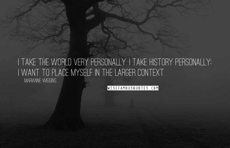 Marianne Wiggins Quotes: I take the world very personally. I take history personally; I want to place myself in the larger context.