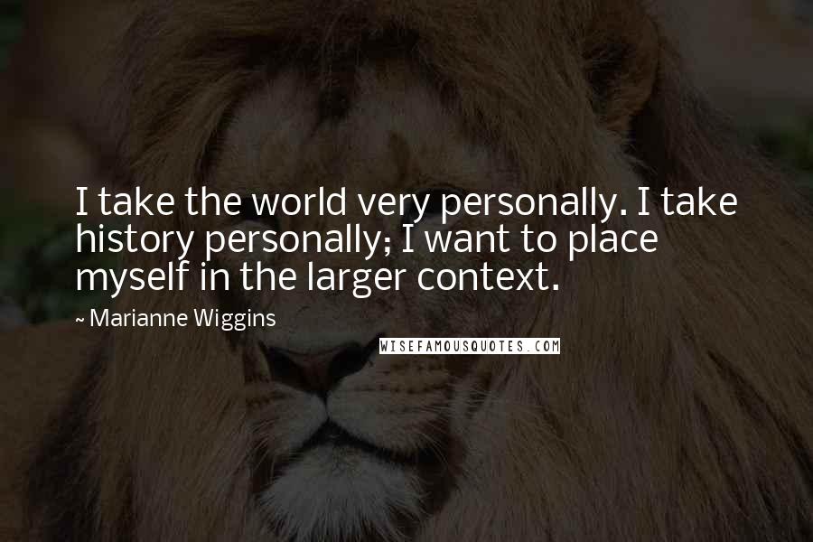 Marianne Wiggins Quotes: I take the world very personally. I take history personally; I want to place myself in the larger context.