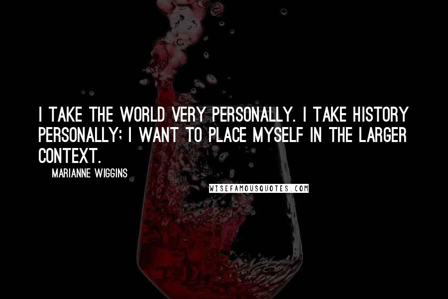 Marianne Wiggins Quotes: I take the world very personally. I take history personally; I want to place myself in the larger context.