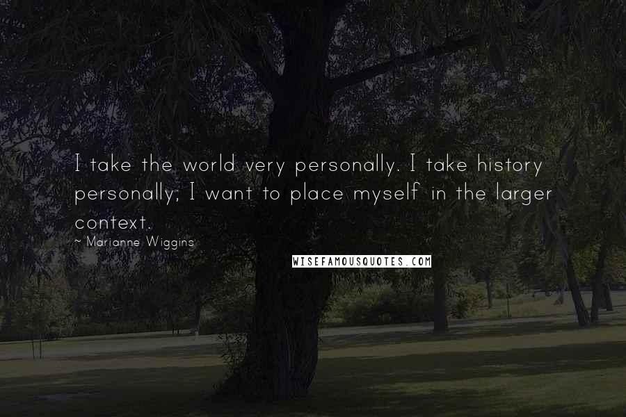 Marianne Wiggins Quotes: I take the world very personally. I take history personally; I want to place myself in the larger context.