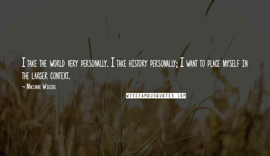Marianne Wiggins Quotes: I take the world very personally. I take history personally; I want to place myself in the larger context.