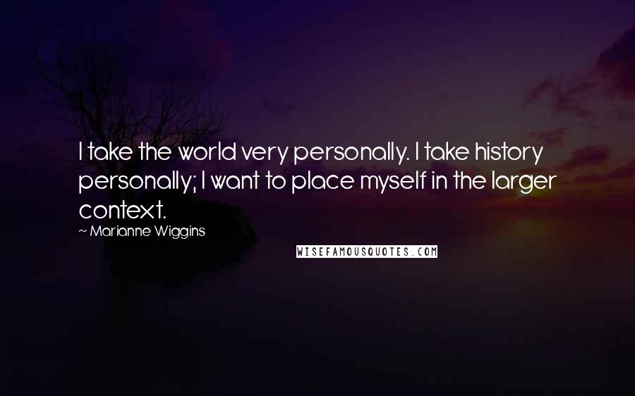 Marianne Wiggins Quotes: I take the world very personally. I take history personally; I want to place myself in the larger context.