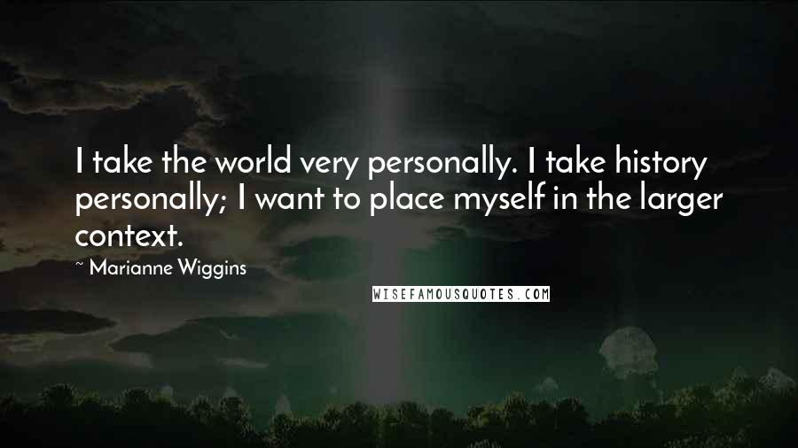 Marianne Wiggins Quotes: I take the world very personally. I take history personally; I want to place myself in the larger context.