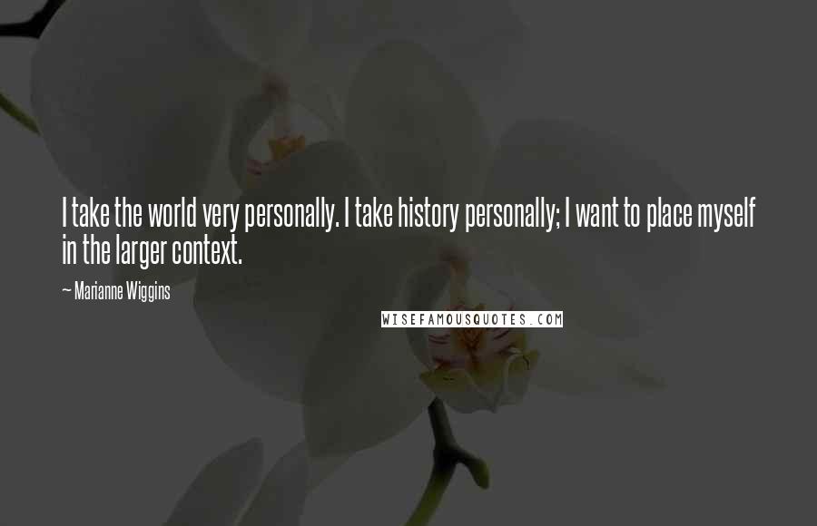 Marianne Wiggins Quotes: I take the world very personally. I take history personally; I want to place myself in the larger context.