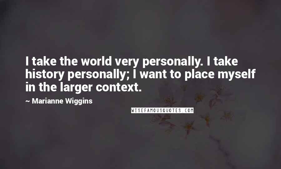 Marianne Wiggins Quotes: I take the world very personally. I take history personally; I want to place myself in the larger context.