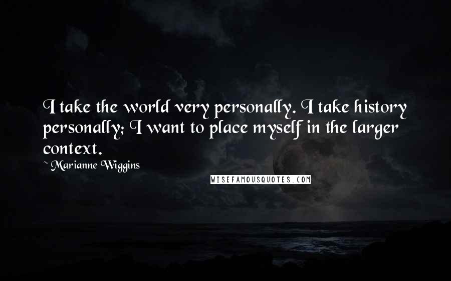 Marianne Wiggins Quotes: I take the world very personally. I take history personally; I want to place myself in the larger context.