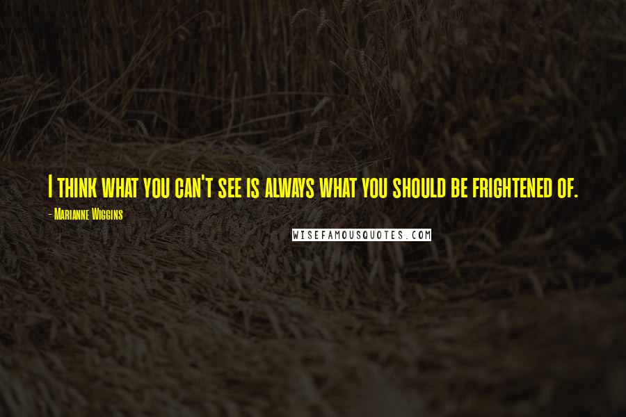 Marianne Wiggins Quotes: I think what you can't see is always what you should be frightened of.