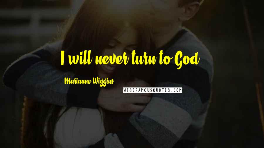 Marianne Wiggins Quotes: I will never turn to God.
