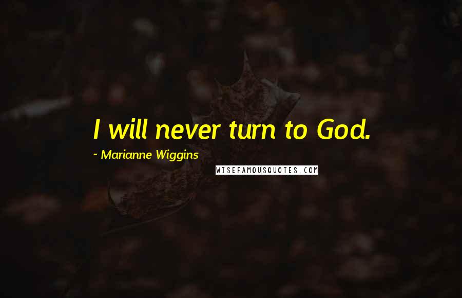Marianne Wiggins Quotes: I will never turn to God.