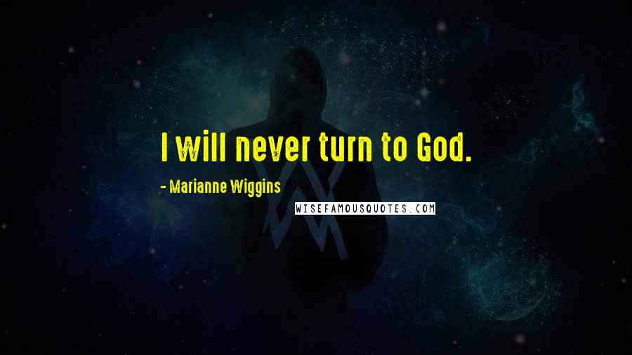 Marianne Wiggins Quotes: I will never turn to God.