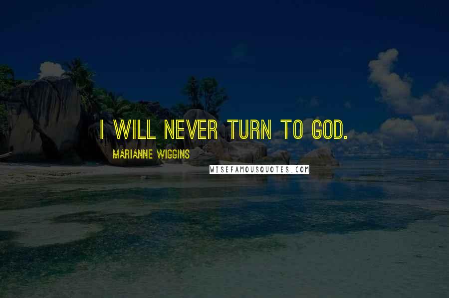 Marianne Wiggins Quotes: I will never turn to God.