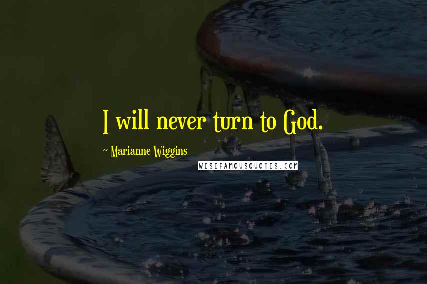 Marianne Wiggins Quotes: I will never turn to God.