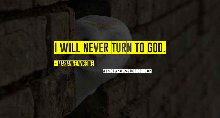 Marianne Wiggins Quotes: I will never turn to God.
