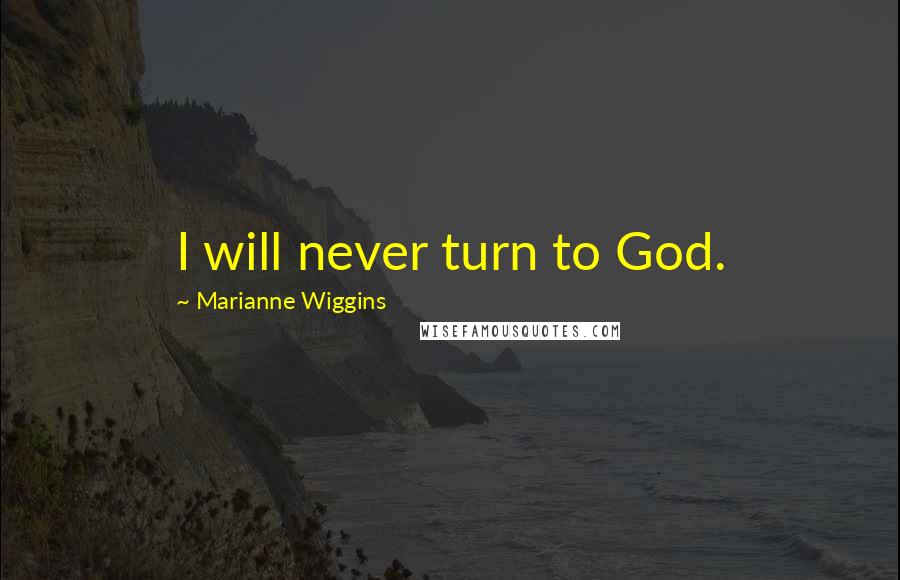 Marianne Wiggins Quotes: I will never turn to God.