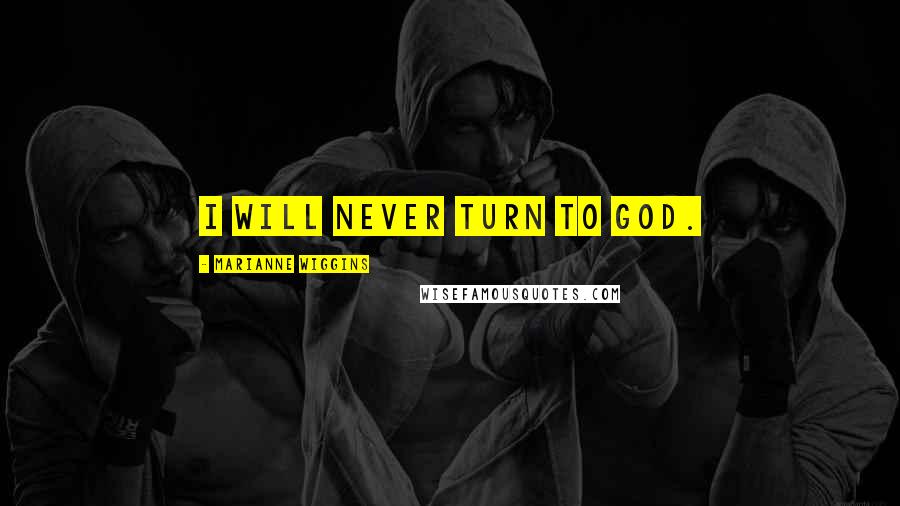 Marianne Wiggins Quotes: I will never turn to God.
