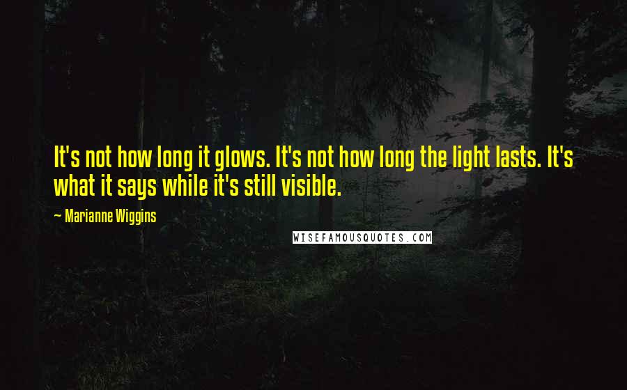 Marianne Wiggins Quotes: It's not how long it glows. It's not how long the light lasts. It's what it says while it's still visible.