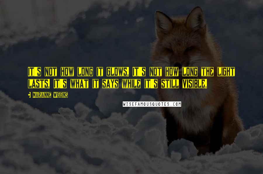 Marianne Wiggins Quotes: It's not how long it glows. It's not how long the light lasts. It's what it says while it's still visible.