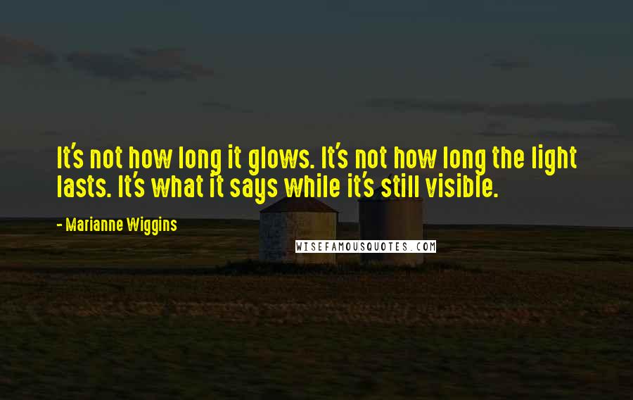 Marianne Wiggins Quotes: It's not how long it glows. It's not how long the light lasts. It's what it says while it's still visible.