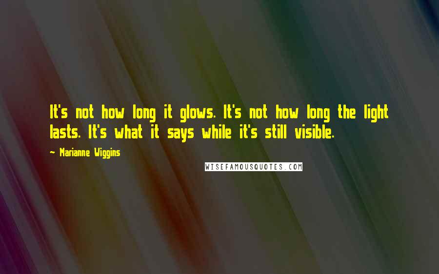 Marianne Wiggins Quotes: It's not how long it glows. It's not how long the light lasts. It's what it says while it's still visible.