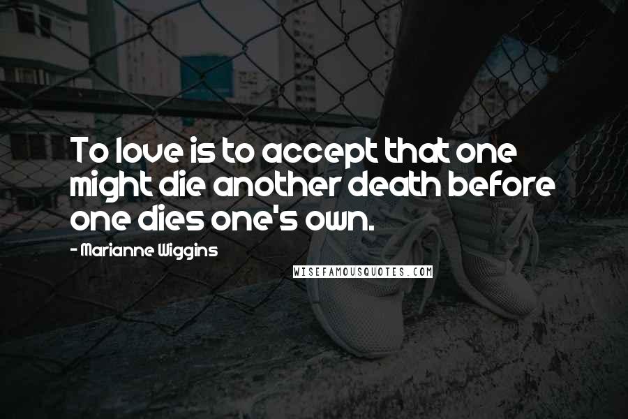 Marianne Wiggins Quotes: To love is to accept that one might die another death before one dies one's own.