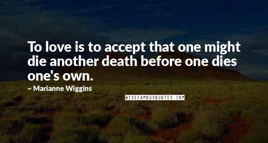 Marianne Wiggins Quotes: To love is to accept that one might die another death before one dies one's own.