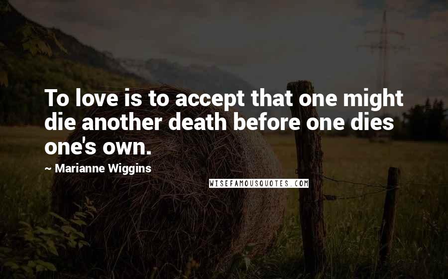 Marianne Wiggins Quotes: To love is to accept that one might die another death before one dies one's own.