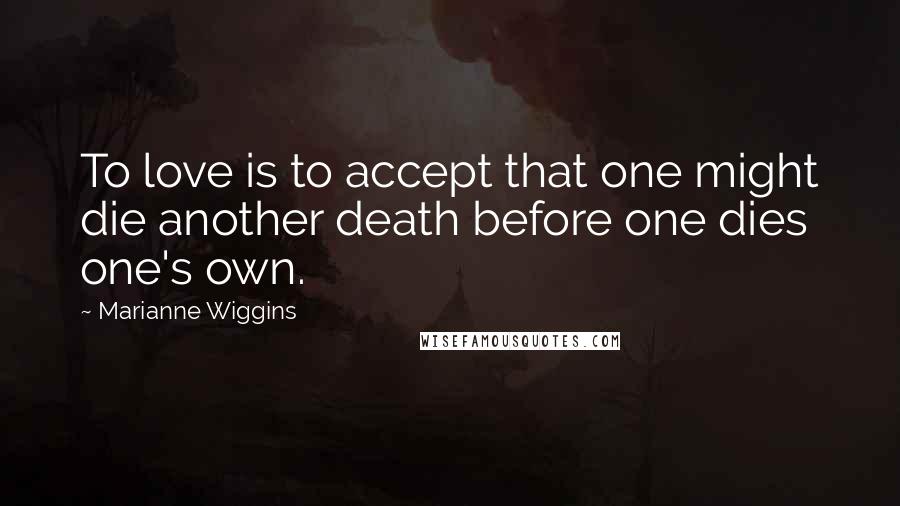 Marianne Wiggins Quotes: To love is to accept that one might die another death before one dies one's own.