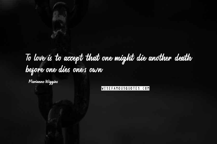 Marianne Wiggins Quotes: To love is to accept that one might die another death before one dies one's own.