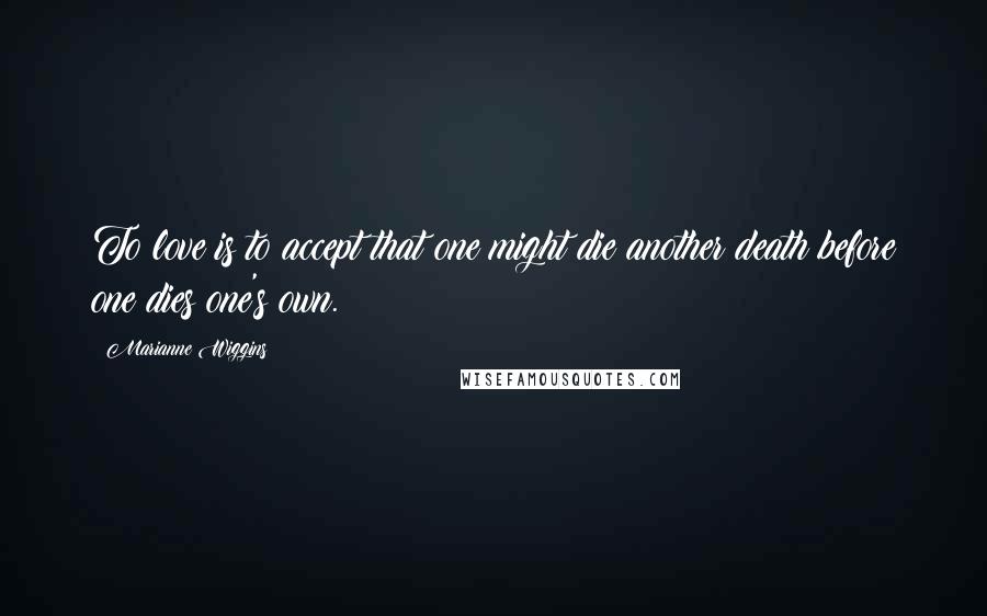 Marianne Wiggins Quotes: To love is to accept that one might die another death before one dies one's own.