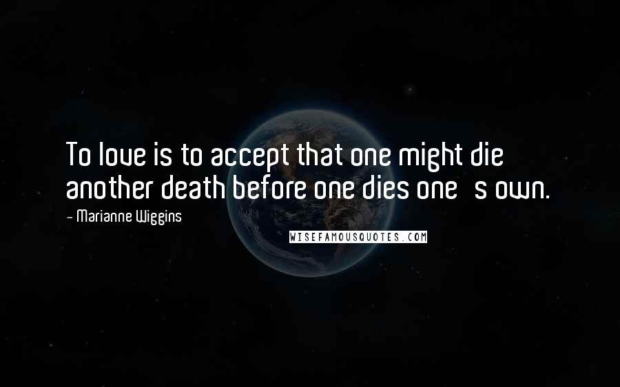 Marianne Wiggins Quotes: To love is to accept that one might die another death before one dies one's own.