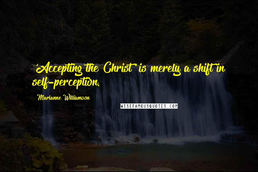 Marianne Williamson Quotes: 'Accepting the Christ' is merely a shift in self-perception.