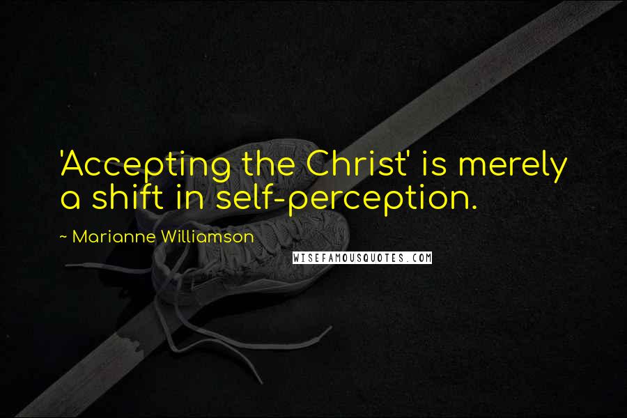 Marianne Williamson Quotes: 'Accepting the Christ' is merely a shift in self-perception.