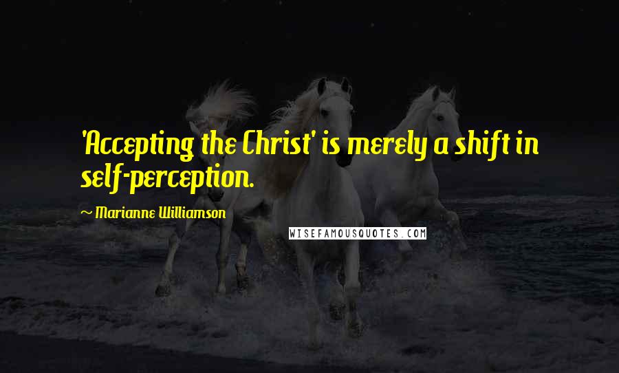 Marianne Williamson Quotes: 'Accepting the Christ' is merely a shift in self-perception.