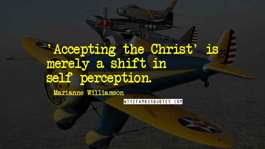 Marianne Williamson Quotes: 'Accepting the Christ' is merely a shift in self-perception.