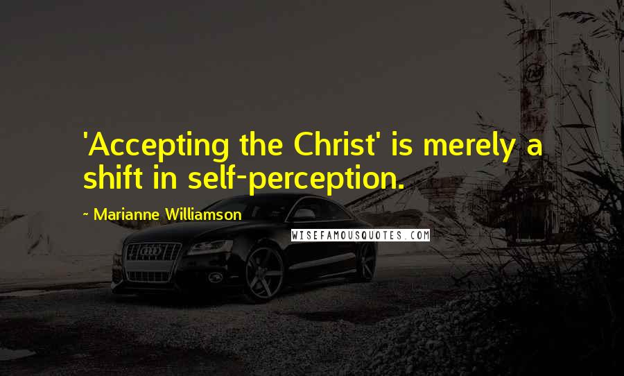 Marianne Williamson Quotes: 'Accepting the Christ' is merely a shift in self-perception.