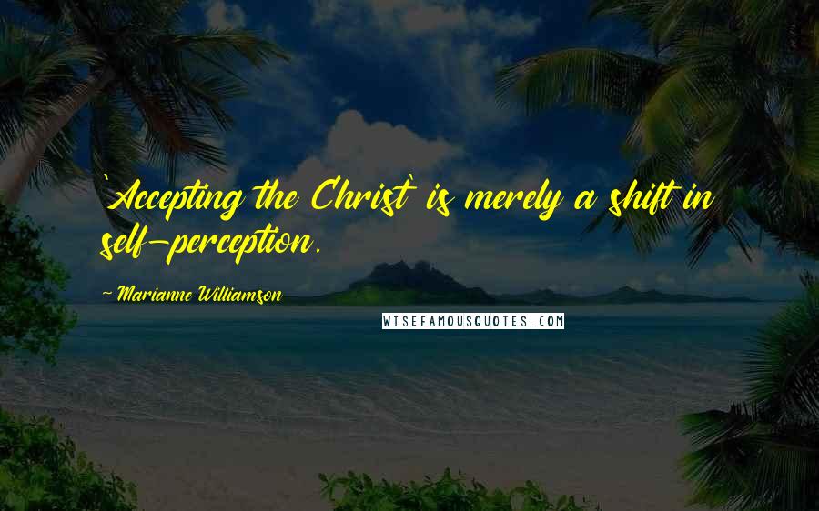 Marianne Williamson Quotes: 'Accepting the Christ' is merely a shift in self-perception.