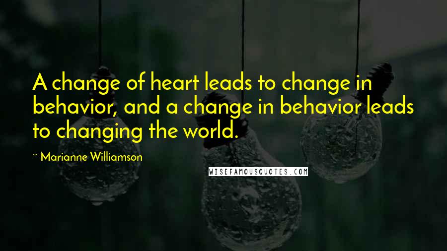 Marianne Williamson Quotes: A change of heart leads to change in behavior, and a change in behavior leads to changing the world.