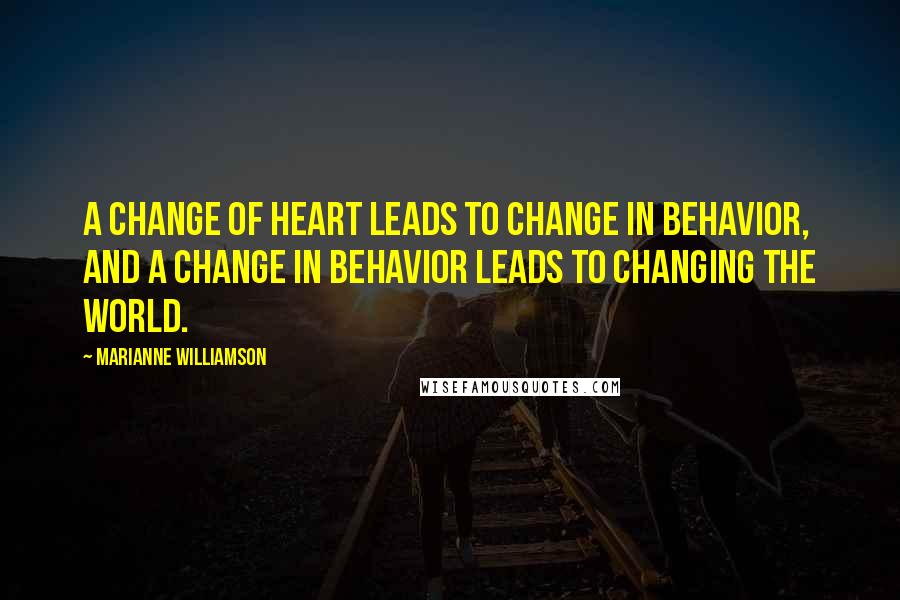 Marianne Williamson Quotes: A change of heart leads to change in behavior, and a change in behavior leads to changing the world.