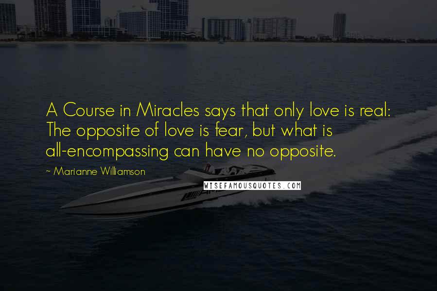 Marianne Williamson Quotes: A Course in Miracles says that only love is real: The opposite of love is fear, but what is all-encompassing can have no opposite.