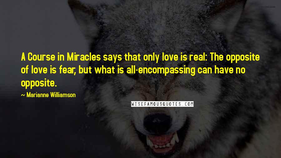 Marianne Williamson Quotes: A Course in Miracles says that only love is real: The opposite of love is fear, but what is all-encompassing can have no opposite.