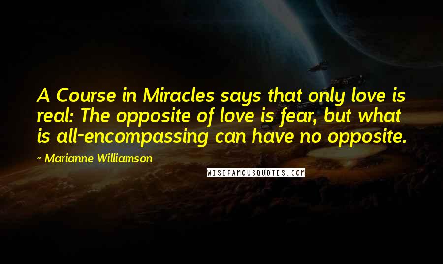 Marianne Williamson Quotes: A Course in Miracles says that only love is real: The opposite of love is fear, but what is all-encompassing can have no opposite.