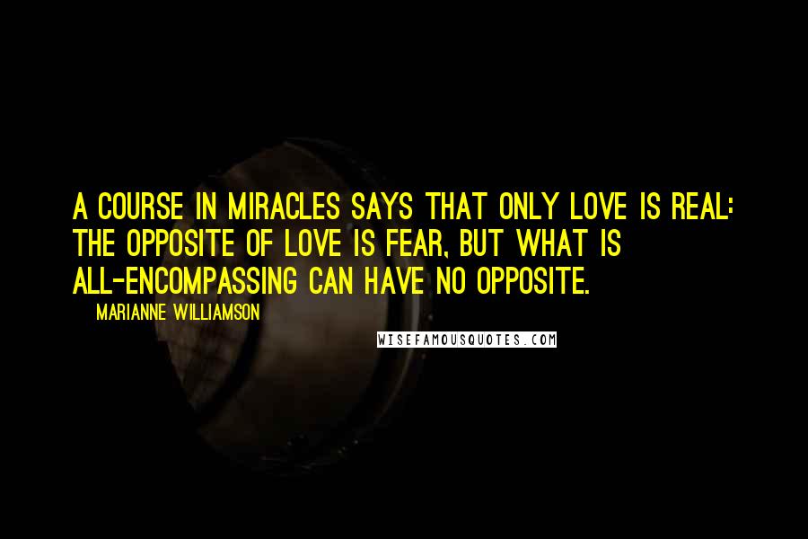 Marianne Williamson Quotes: A Course in Miracles says that only love is real: The opposite of love is fear, but what is all-encompassing can have no opposite.