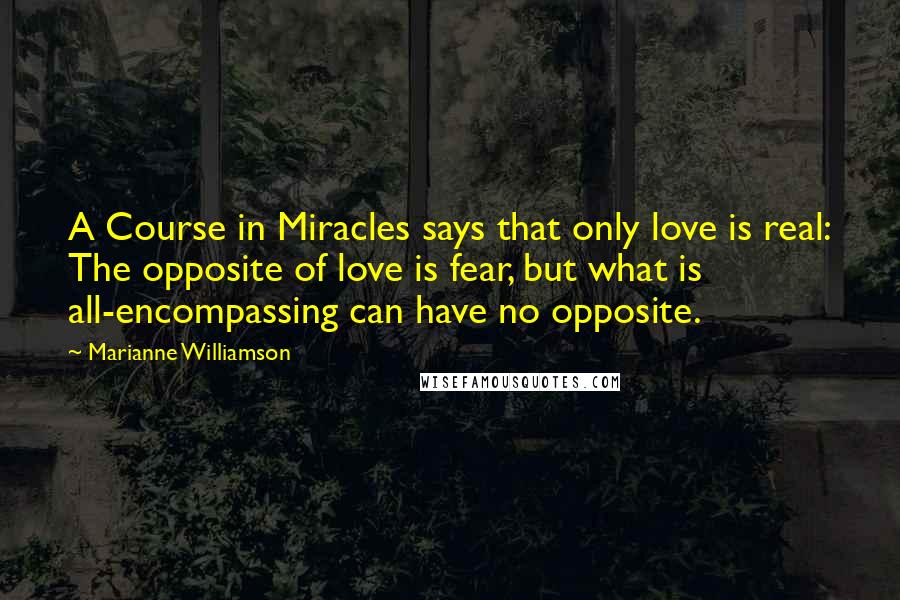 Marianne Williamson Quotes: A Course in Miracles says that only love is real: The opposite of love is fear, but what is all-encompassing can have no opposite.