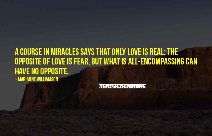 Marianne Williamson Quotes: A Course in Miracles says that only love is real: The opposite of love is fear, but what is all-encompassing can have no opposite.