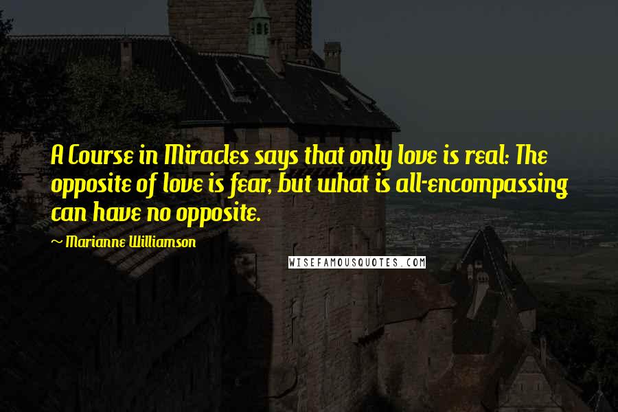 Marianne Williamson Quotes: A Course in Miracles says that only love is real: The opposite of love is fear, but what is all-encompassing can have no opposite.