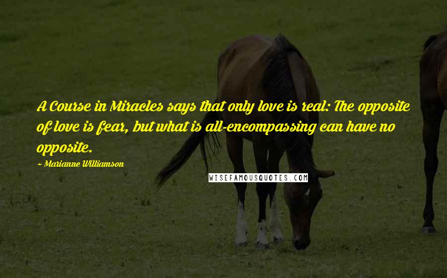 Marianne Williamson Quotes: A Course in Miracles says that only love is real: The opposite of love is fear, but what is all-encompassing can have no opposite.
