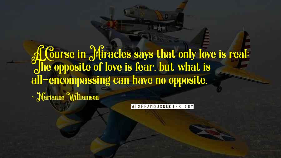 Marianne Williamson Quotes: A Course in Miracles says that only love is real: The opposite of love is fear, but what is all-encompassing can have no opposite.